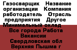 Газосварщик › Название организации ­ Компания-работодатель › Отрасль предприятия ­ Другое › Минимальный оклад ­ 1 - Все города Работа » Вакансии   . Свердловская обл.,Верхняя Пышма г.